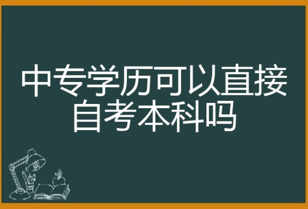 中专学历自考本科可以吗？什么时候开始报名？