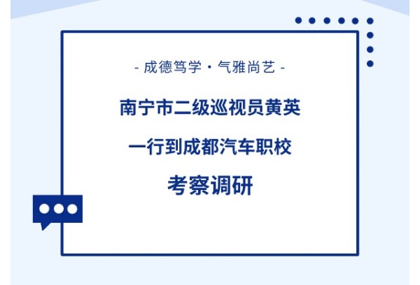 南宁市二级巡视员黄英一行到成都汽车职业技术学校考察调研