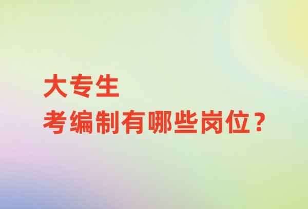 大专生考编制有哪些岗位？